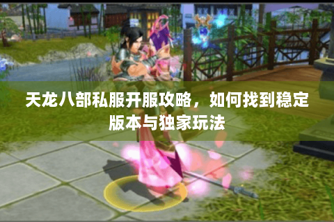 天龙八部私服开服攻略，如何找到稳定版本与独家玩法