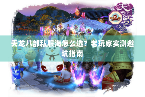 天龙八部私服海怎么选?老玩家实测避坑指南 天龙八部私服海怎么选?老玩家实测避坑指南