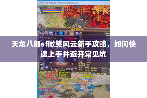 天龙八部sf微笑风云新手攻略,如何快速上手并避开常见坑 天龙八部sf微笑风云新手攻略,如何快速上手并避开常见坑
