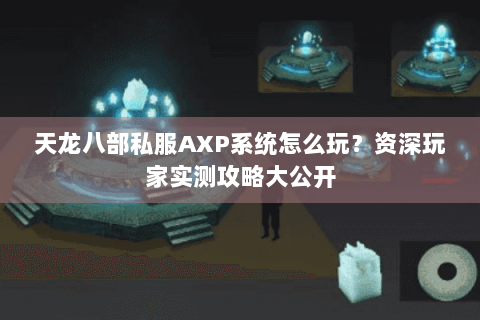 天龙八部私服AXP系统怎么玩?资深玩家实测攻略大公开 天龙八部私服AXP系统怎么玩?资深玩家实测攻略大公开