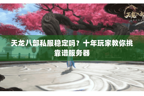 天龙八部私服稳定吗?十年玩家教你挑靠谱服务器 天龙八部私服稳定吗?十年玩家教你挑靠谱服务器