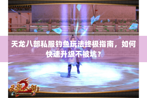 天龙八部私服钓鱼玩法终极指南,如何快速升级不被坑? 天龙八部私服钓鱼玩法终极指南,如何快速升级不被坑?