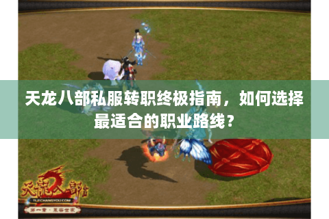 天龙八部私服转职终极指南，如何选择最适合的职业路线？