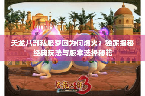 天龙八部私服梦回为何爆火？独家揭秘经典玩法与版本选择秘籍