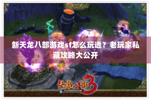 新天龙八部游戏sf怎么玩透?老玩家私藏攻略大公开 新天龙八部游戏sf怎么玩透?老玩家私藏攻略大公开