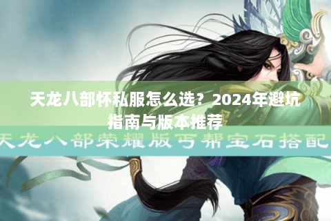 天龙八部怀私服怎么选？2024年避坑指南与版本推荐