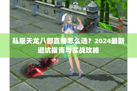 私服天龙八部直播怎么选?2024最新避坑指南与实战攻略 私服天龙八部直播怎么选?2024最新避坑指南与实战攻略