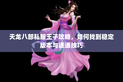 天龙八部私服王子攻略,如何找到稳定版本与速通技巧 天龙八部私服王子攻略,如何找到稳定版本与速通技巧