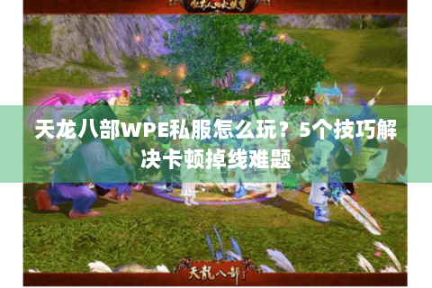 天龙八部WPE私服怎么玩？5个技巧解决卡顿掉线难题