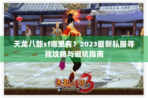 天龙八部sf哪里有?2023最新私服寻找攻略与避坑指南 天龙八部sf哪里有?2023最新私服寻找攻略与避坑指南