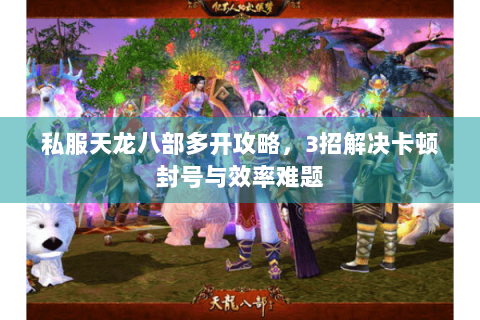 私服天龙八部多开攻略，3招解决卡顿封号与效率难题