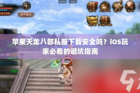 苹果天龙八部私服下载安全吗?iOS玩家必看的避坑指南 苹果天龙八部私服下载安全吗?iOS玩家必看的避坑指南