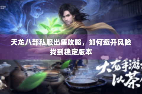 天龙八部私服出售攻略,如何避开风险找到稳定版本 天龙八部私服出售攻略,如何避开风险找到稳定版本