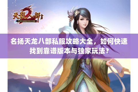 名扬天龙八部私服攻略大全,如何快速找到靠谱版本与独家玩法? 名扬天龙八部私服攻略大全,如何快速找到靠谱版本与独家玩法?