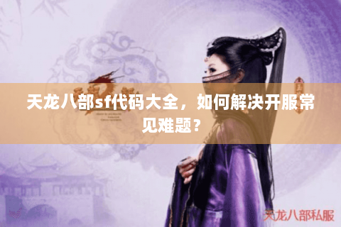 天龙八部sf代码大全，如何解决开服常见难题？