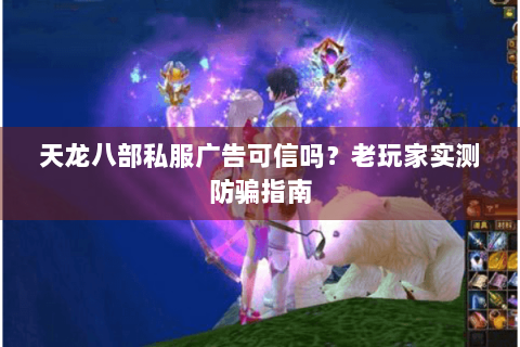天龙八部私服广告可信吗?老玩家实测防骗指南 天龙八部私服广告可信吗?老玩家实测防骗指南