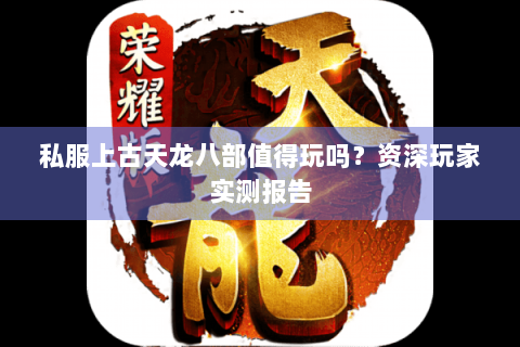 私服上古天龙八部值得玩吗？资深玩家实测报告