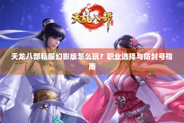 天龙八部私服幻影版怎么玩？职业选择与防封号指南