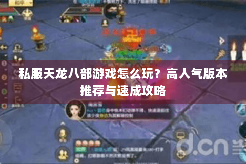 私服天龙八部游戏怎么玩？高人气版本推荐与速成攻略