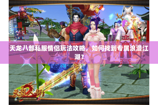 天龙八部私服情侣玩法攻略，如何找到专属浪漫江湖？