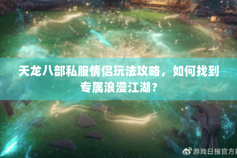 天龙八部私服情侣玩法攻略，如何找到专属浪漫江湖？