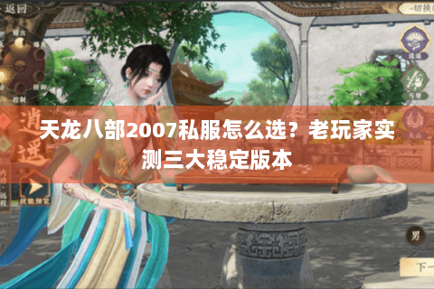 天龙八部2007私服怎么选？老玩家实测三大稳定版本