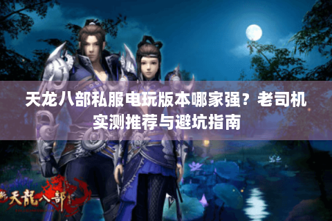 天龙八部私服电玩版本哪家强?老司机实测推荐与避坑指南 天龙八部私服电玩版本哪家强?老司机实测推荐与避坑指南