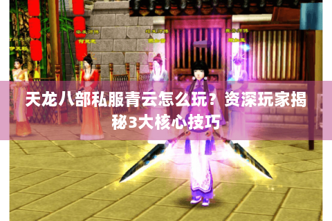 天龙八部私服青云怎么玩?资深玩家揭秘3大核心技巧 天龙八部私服青云怎么玩?资深玩家揭秘3大核心技巧