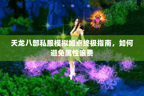 天龙八部私服模拟加点终极指南,如何避免属性浪费 天龙八部私服模拟加点终极指南,如何避免属性浪费
