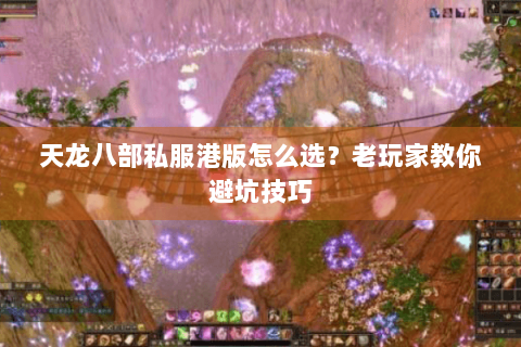 天龙八部私服港版怎么选?老玩家教你避坑技巧 天龙八部私服港版怎么选?老玩家教你避坑技巧