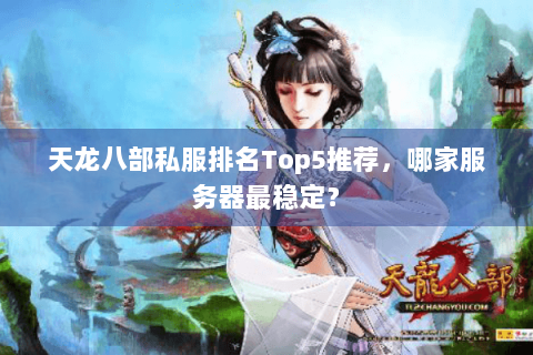 天龙八部私服排名Top5推荐,哪家服务器最稳定? 天龙八部私服排名Top5推荐,哪家服务器最稳定?