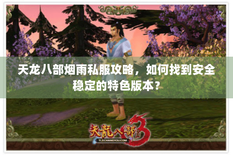 天龙八部烟雨私服攻略,如何找到安全稳定的特色版本? 天龙八部烟雨私服攻略,如何找到安全稳定的特色版本?