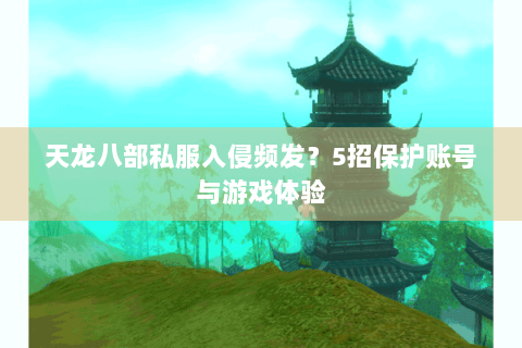 天龙八部私服入侵频发?5招保护账号与游戏体验 天龙八部私服入侵频发?5招保护账号与游戏体验