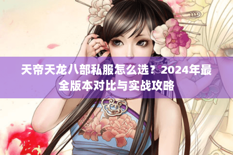 天帝天龙八部私服怎么选?2024年最全版本对比与实战攻略 天帝天龙八部私服怎么选?2024年最全版本对比与实战攻略