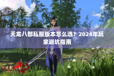 天龙八部私服版本怎么选?2024年玩家避坑指南 天龙八部私服版本怎么选?2024年玩家避坑指南