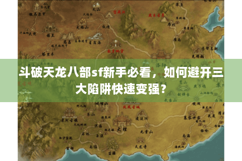 斗破天龙八部sf新手必看，如何避开三大陷阱快速变强？