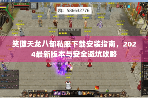 笑傲天龙八部私服下载安装指南，2024最新版本与安全避坑攻略