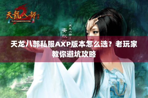 天龙八部私服AXP版本怎么选?老玩家教你避坑攻略 天龙八部私服AXP版本怎么选?老玩家教你避坑攻略