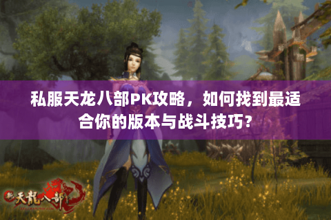 私服天龙八部PK攻略,如何找到最适合你的版本与战斗技巧? 私服天龙八部PK攻略,如何找到最适合你的版本与战斗技巧?