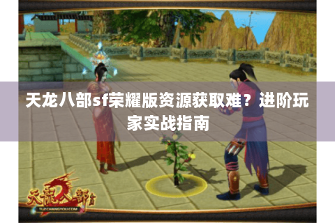 天龙八部sf荣耀版资源获取难?进阶玩家实战指南 天龙八部sf荣耀版资源获取难?进阶玩家实战指南