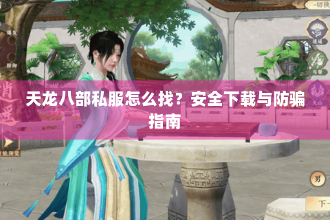 天龙八部私服怎么找?安全下载与防骗指南 天龙八部私服怎么找?安全下载与防骗指南