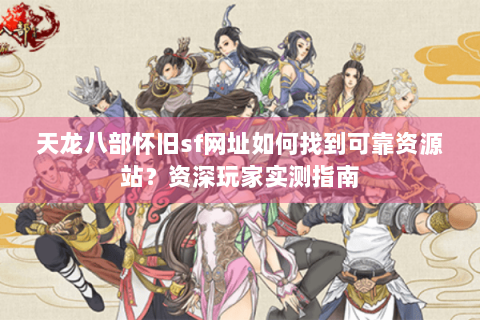 天龙八部怀旧sf网址如何找到可靠资源站?资深玩家实测指南 天龙八部怀旧sf网址如何找到可靠资源站?资深玩家实测指南