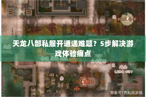天龙八部私服开通遇难题?5步解决游戏体验痛点 天龙八部私服开通遇难题?5步解决游戏体验痛点