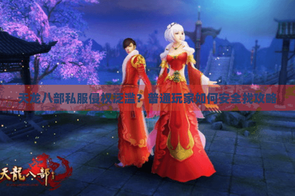 天龙八部私服侵权泛滥?普通玩家如何安全找攻略 天龙八部私服侵权泛滥?普通玩家如何安全找攻略