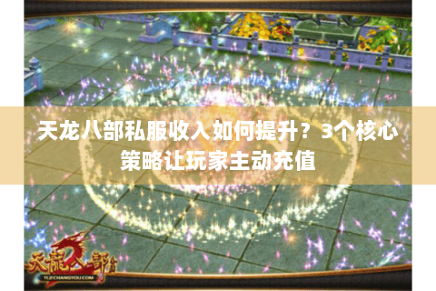 天龙八部私服收入如何提升?3个核心策略让玩家主动充值 天龙八部私服收入如何提升?3个核心策略让玩家主动充值