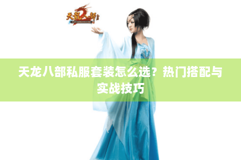 天龙八部私服套装怎么选?热门搭配与实战技巧 天龙八部私服套装怎么选?热门搭配与实战技巧