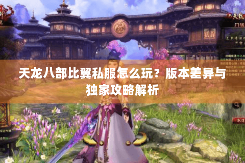 天龙八部比翼私服怎么玩?版本差异与独家攻略解析 天龙八部比翼私服怎么玩?版本差异与独家攻略解析