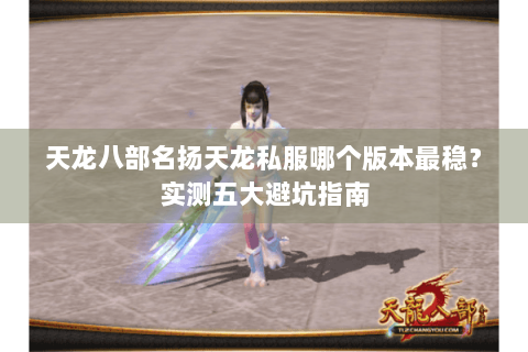 天龙八部名扬天龙私服哪个版本最稳？实测五大避坑指南