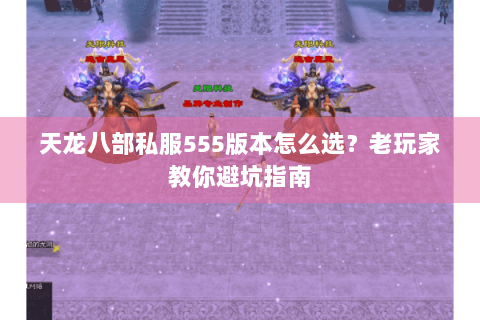天龙八部私服555版本怎么选？老玩家教你避坑指南