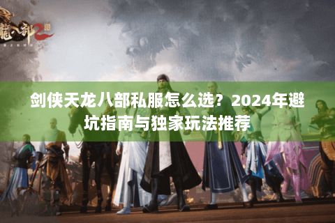 剑侠天龙八部私服怎么选？2024年避坑指南与独家玩法推荐